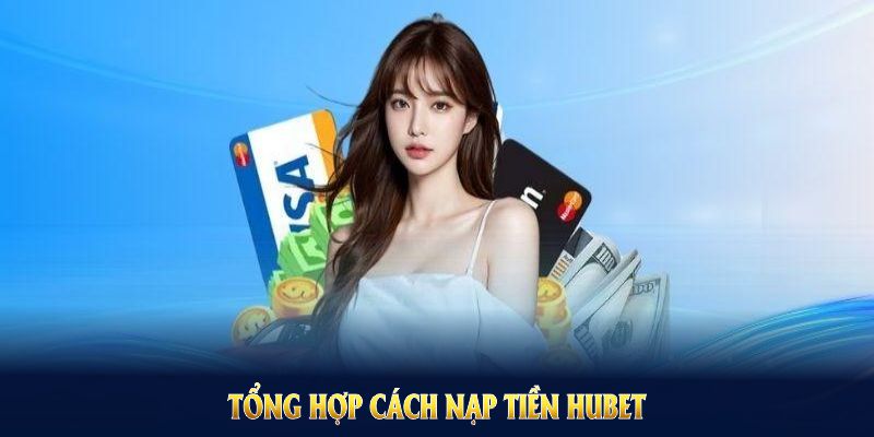 Tổng hợp cách nạp tiền Hubet đáp ứng mọi nhu cầu người chơi